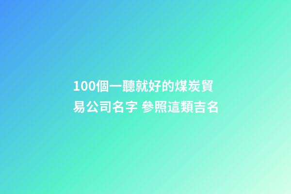 100個一聽就好的煤炭貿易公司名字 參照這類吉名-第1張-公司起名-玄機派